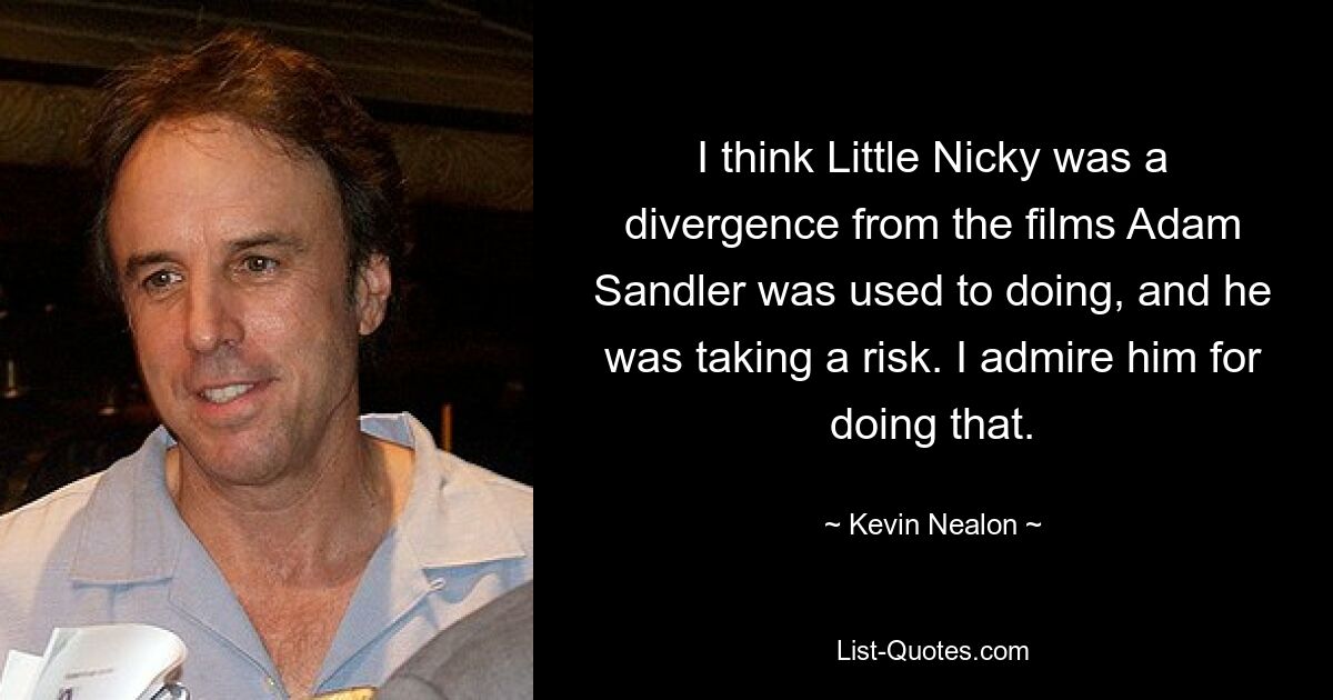 I think Little Nicky was a divergence from the films Adam Sandler was used to doing, and he was taking a risk. I admire him for doing that. — © Kevin Nealon