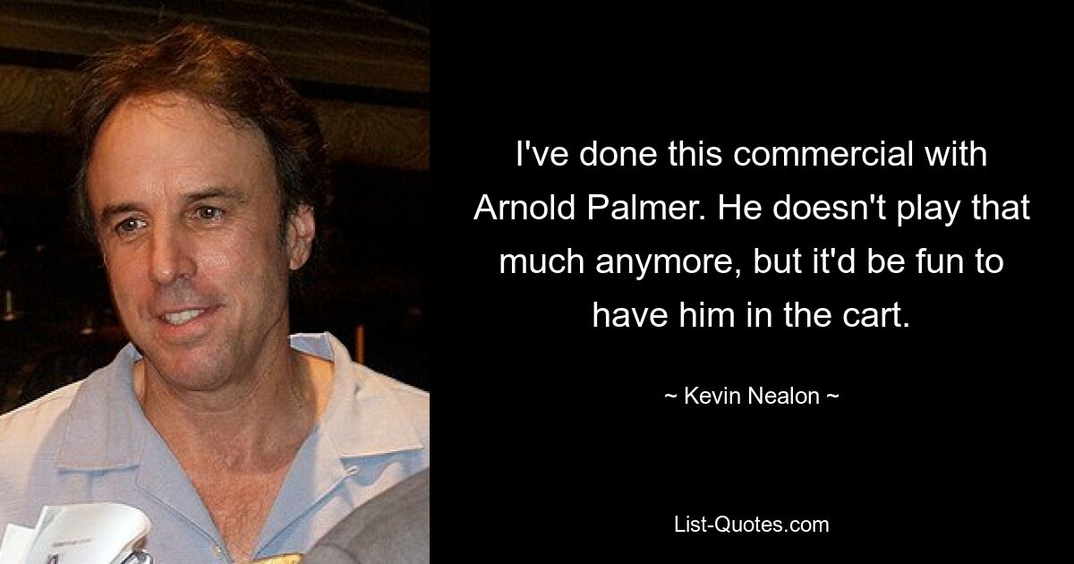 I've done this commercial with Arnold Palmer. He doesn't play that much anymore, but it'd be fun to have him in the cart. — © Kevin Nealon