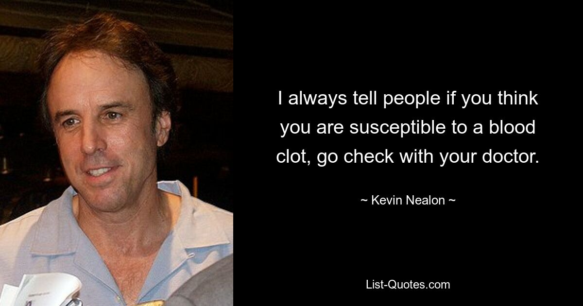 I always tell people if you think you are susceptible to a blood clot, go check with your doctor. — © Kevin Nealon