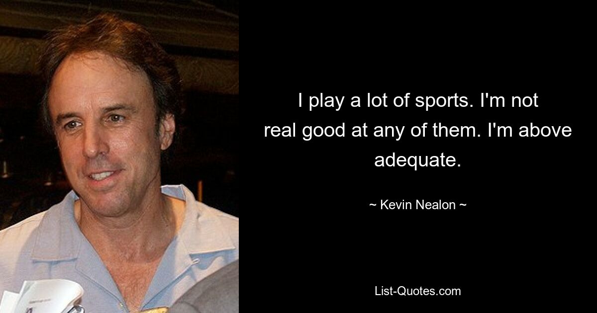 I play a lot of sports. I'm not real good at any of them. I'm above adequate. — © Kevin Nealon