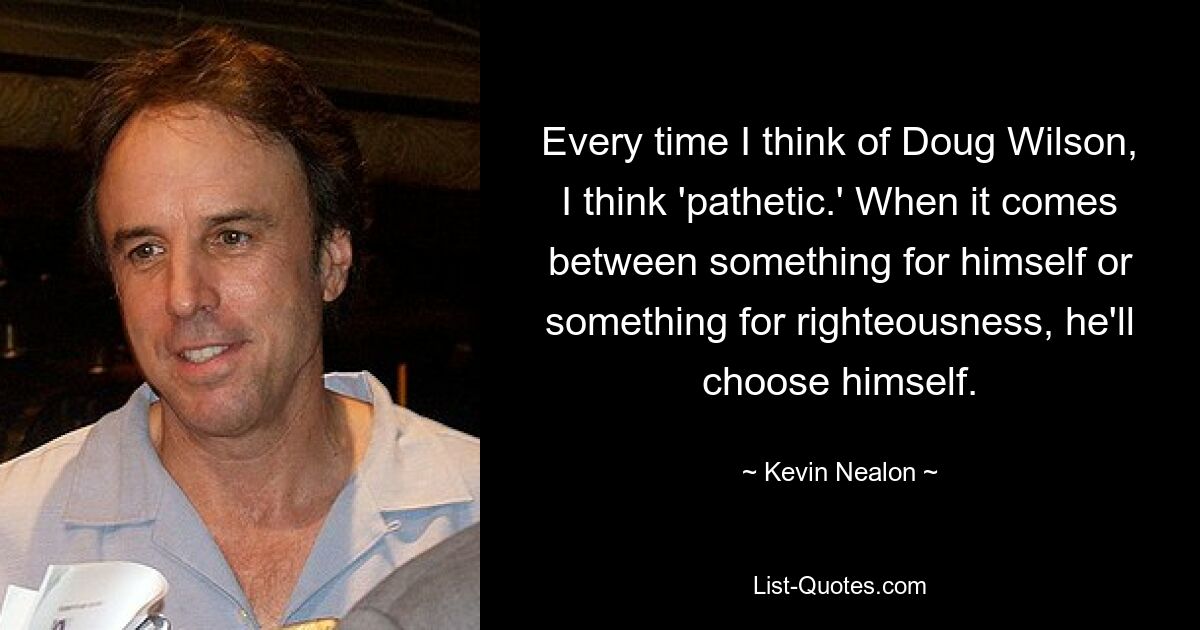 Every time I think of Doug Wilson, I think 'pathetic.' When it comes between something for himself or something for righteousness, he'll choose himself. — © Kevin Nealon