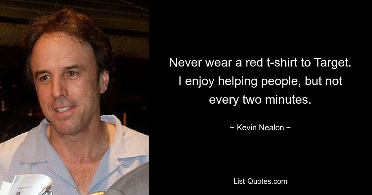 Never wear a red t-shirt to Target. I enjoy helping people, but not every two minutes. — © Kevin Nealon