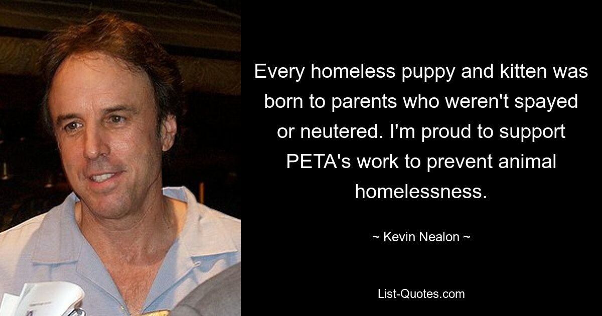 Every homeless puppy and kitten was born to parents who weren't spayed or neutered. I'm proud to support PETA's work to prevent animal homelessness. — © Kevin Nealon