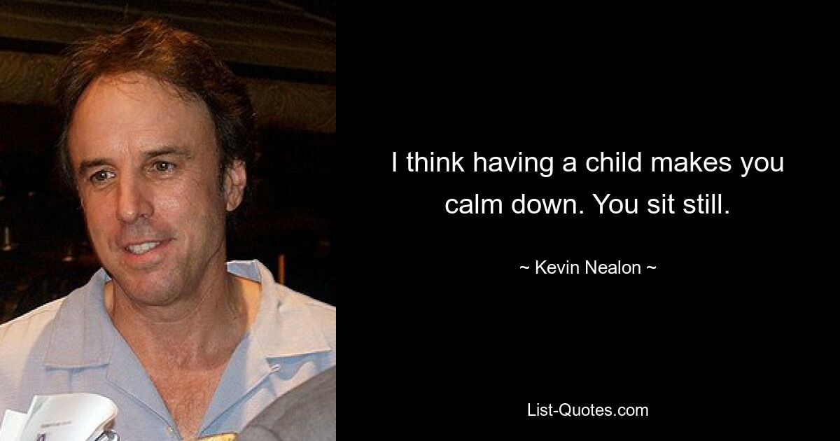 I think having a child makes you calm down. You sit still. — © Kevin Nealon