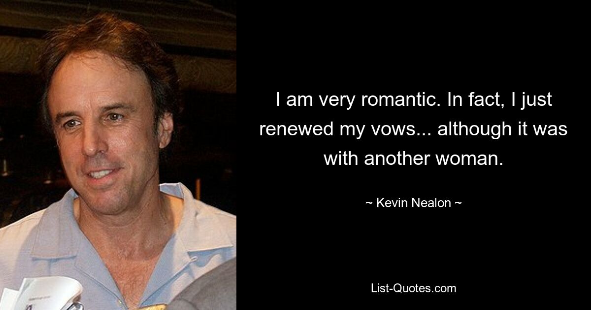 I am very romantic. In fact, I just renewed my vows... although it was with another woman. — © Kevin Nealon