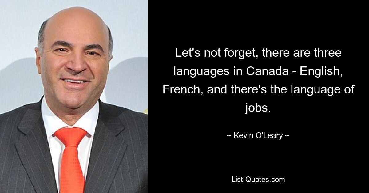 Let's not forget, there are three languages in Canada - English, French, and there's the language of jobs. — © Kevin O'Leary