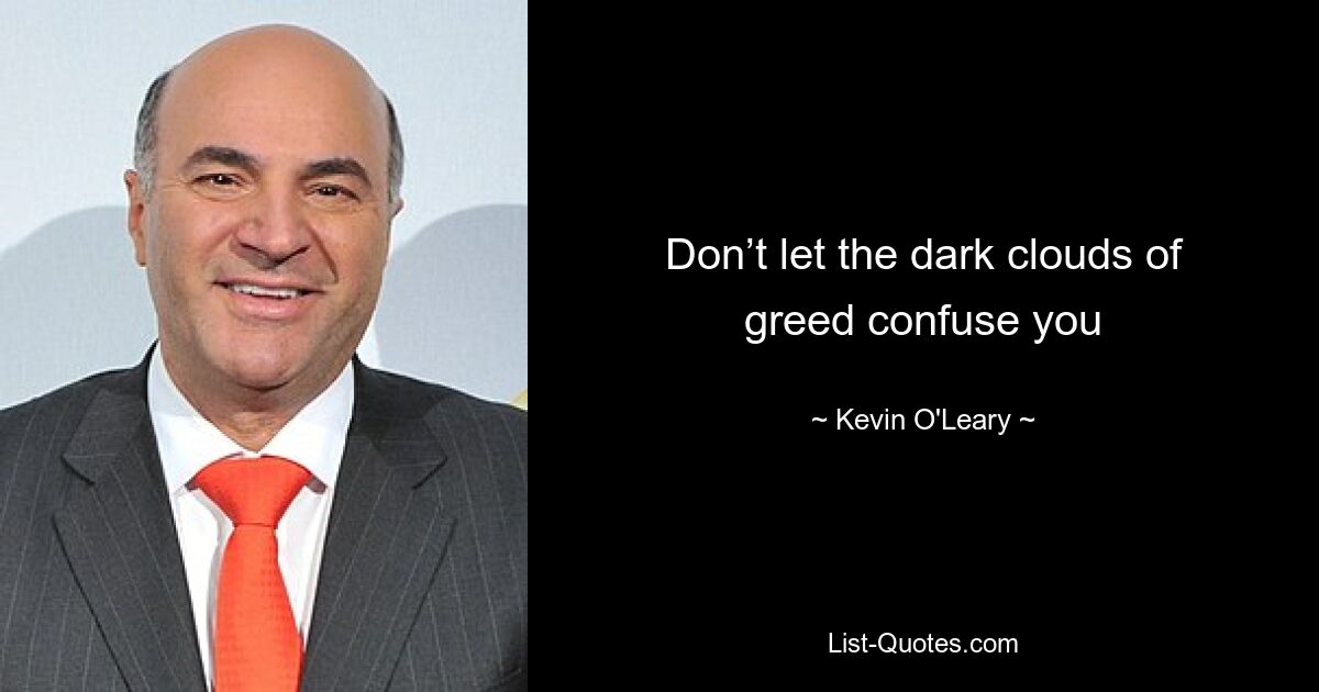 Don’t let the dark clouds of greed confuse you — © Kevin O'Leary