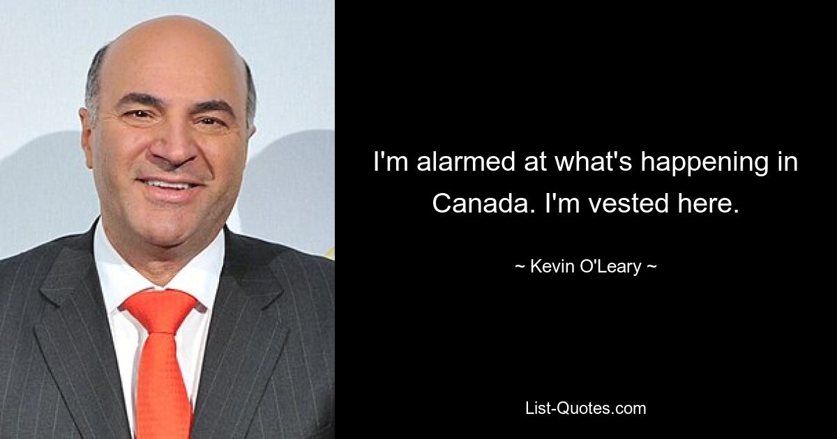 I'm alarmed at what's happening in Canada. I'm vested here. — © Kevin O'Leary