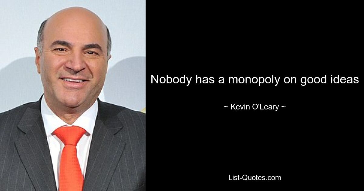 Nobody has a monopoly on good ideas — © Kevin O'Leary