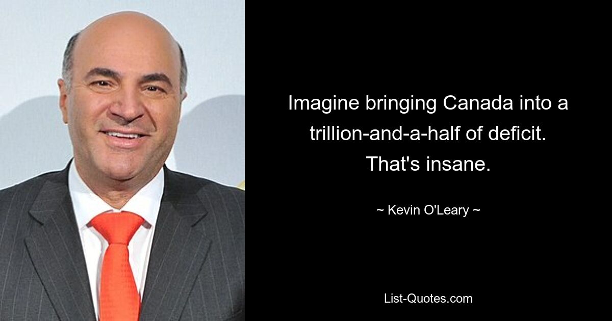 Imagine bringing Canada into a trillion-and-a-half of deficit. That's insane. — © Kevin O'Leary