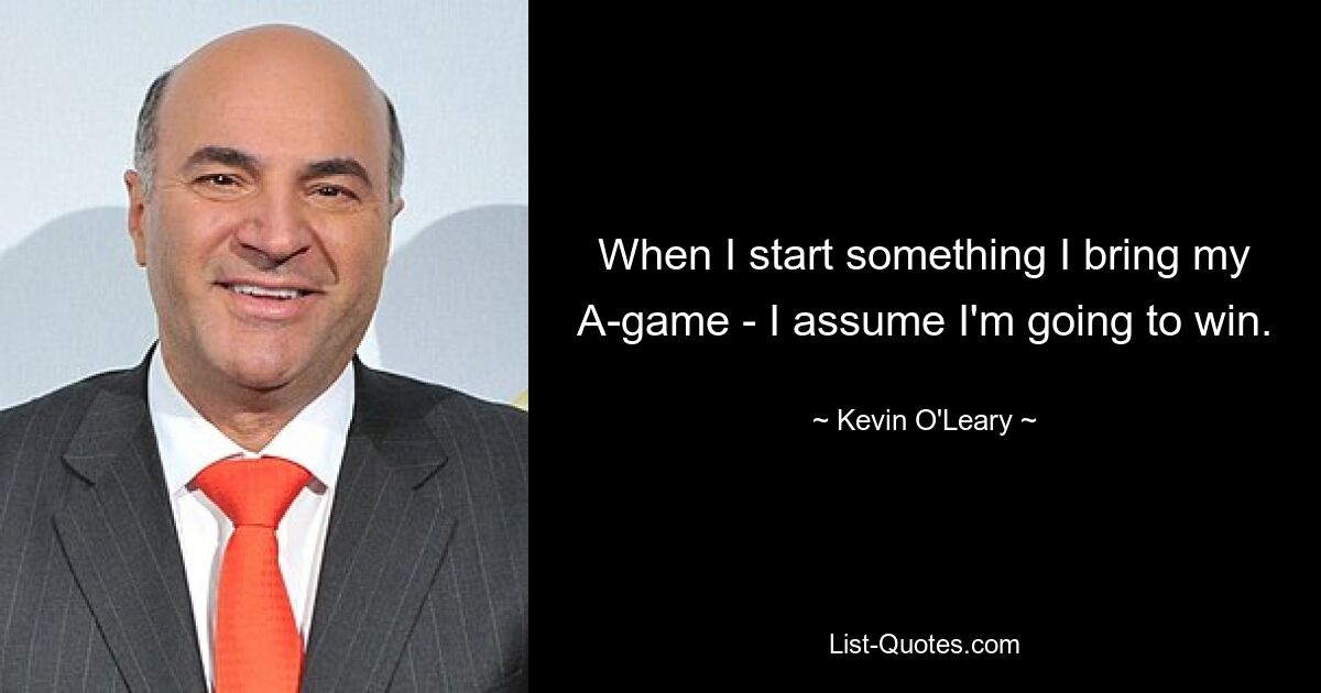 When I start something I bring my A-game - I assume I'm going to win. — © Kevin O'Leary