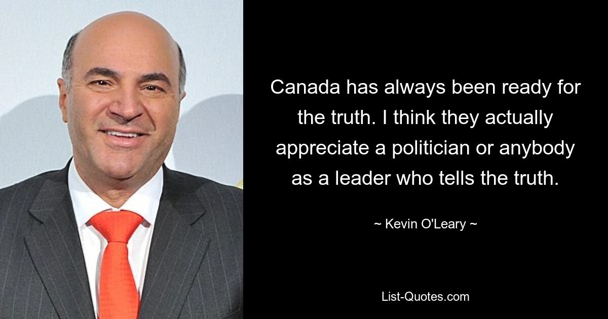 Canada has always been ready for the truth. I think they actually appreciate a politician or anybody as a leader who tells the truth. — © Kevin O'Leary