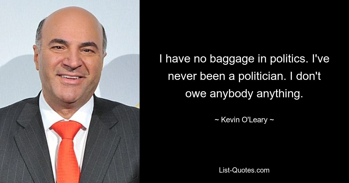 I have no baggage in politics. I've never been a politician. I don't owe anybody anything. — © Kevin O'Leary