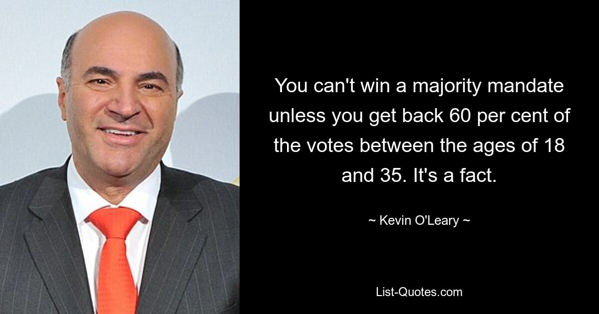 You can't win a majority mandate unless you get back 60 per cent of the votes between the ages of 18 and 35. It's a fact. — © Kevin O'Leary