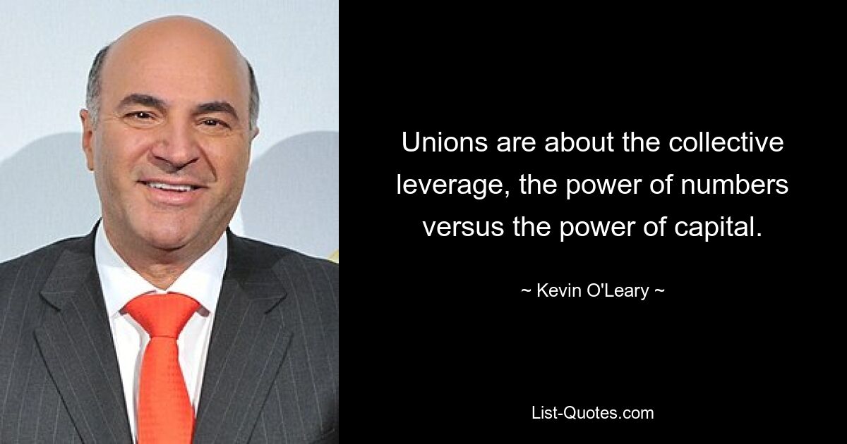 Unions are about the collective leverage, the power of numbers versus the power of capital. — © Kevin O'Leary