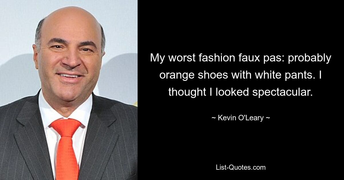 My worst fashion faux pas: probably orange shoes with white pants. I thought I looked spectacular. — © Kevin O'Leary