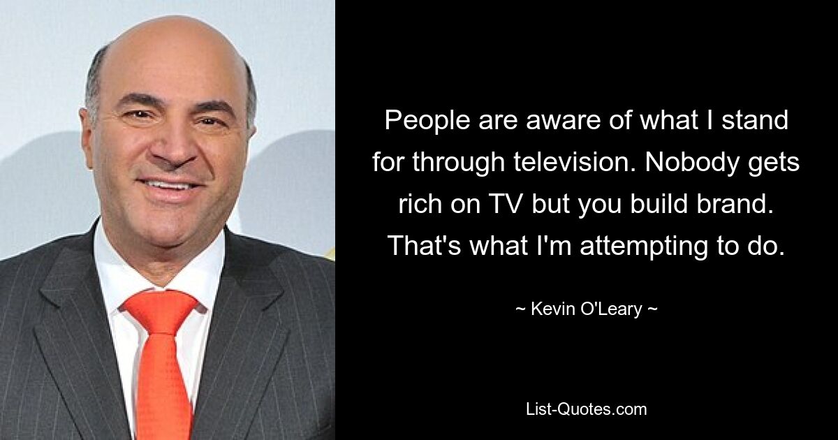 People are aware of what I stand for through television. Nobody gets rich on TV but you build brand. That's what I'm attempting to do. — © Kevin O'Leary