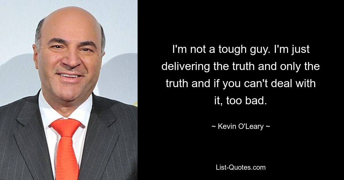 I'm not a tough guy. I'm just delivering the truth and only the truth and if you can't deal with it, too bad. — © Kevin O'Leary