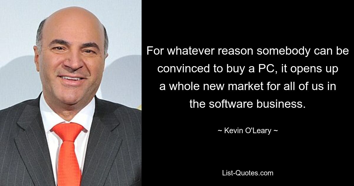 For whatever reason somebody can be convinced to buy a PC, it opens up a whole new market for all of us in the software business. — © Kevin O'Leary