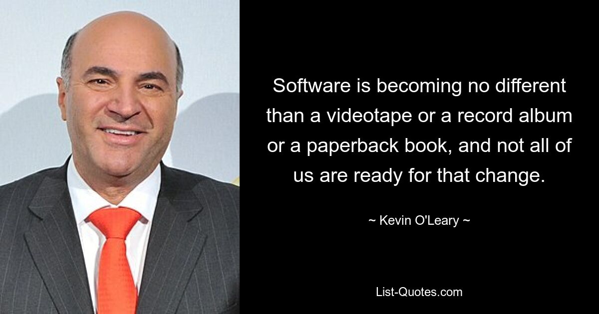 Software is becoming no different than a videotape or a record album or a paperback book, and not all of us are ready for that change. — © Kevin O'Leary