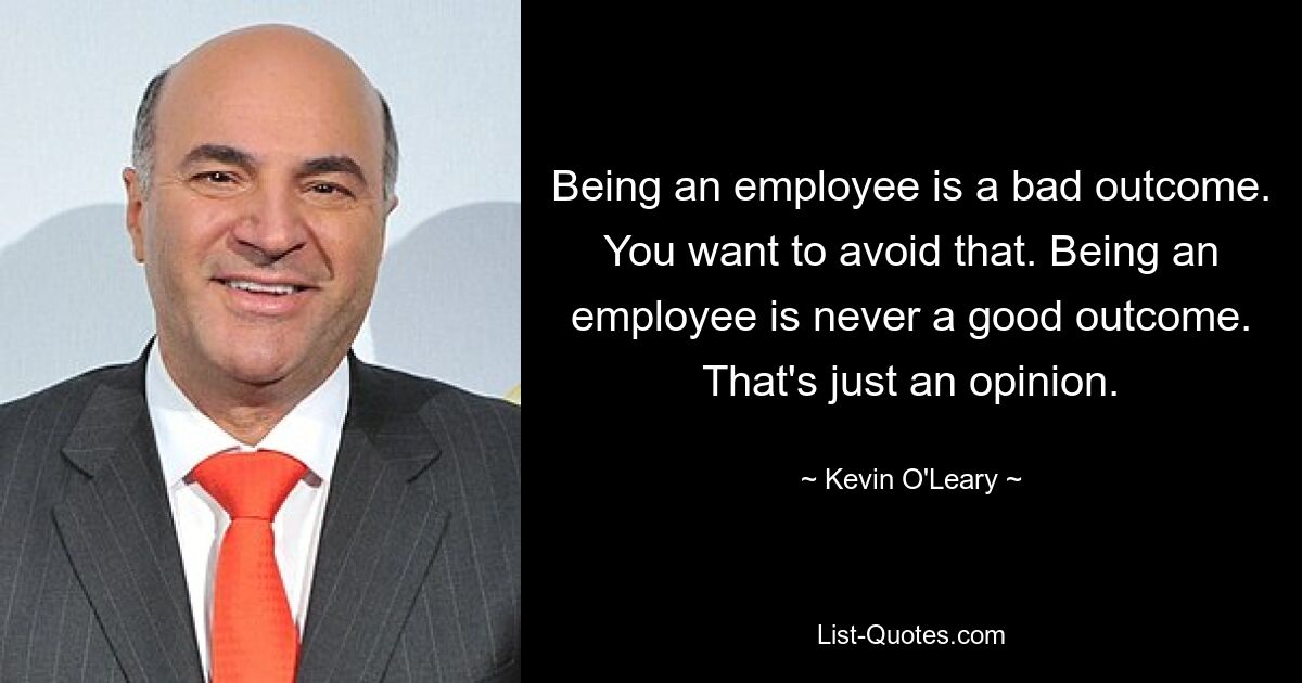 Being an employee is a bad outcome. You want to avoid that. Being an employee is never a good outcome. That's just an opinion. — © Kevin O'Leary