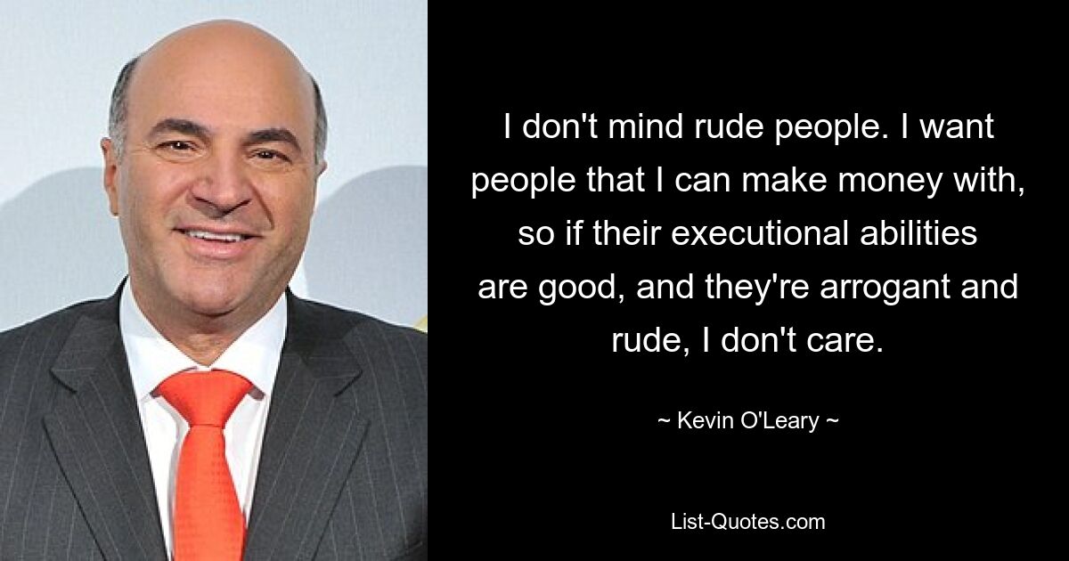 I don't mind rude people. I want people that I can make money with, so if their executional abilities are good, and they're arrogant and rude, I don't care. — © Kevin O'Leary