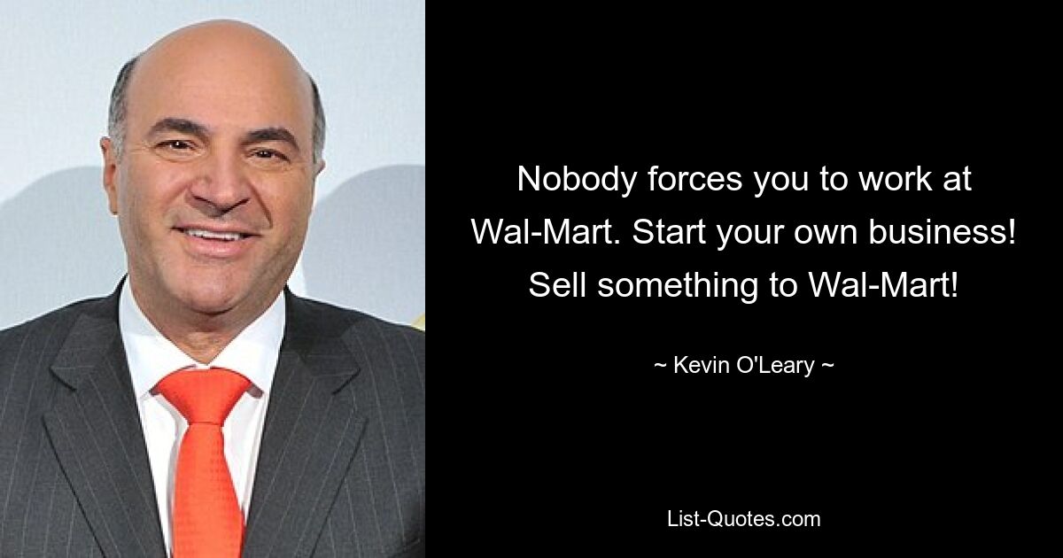 Nobody forces you to work at Wal-Mart. Start your own business! Sell something to Wal-Mart! — © Kevin O'Leary