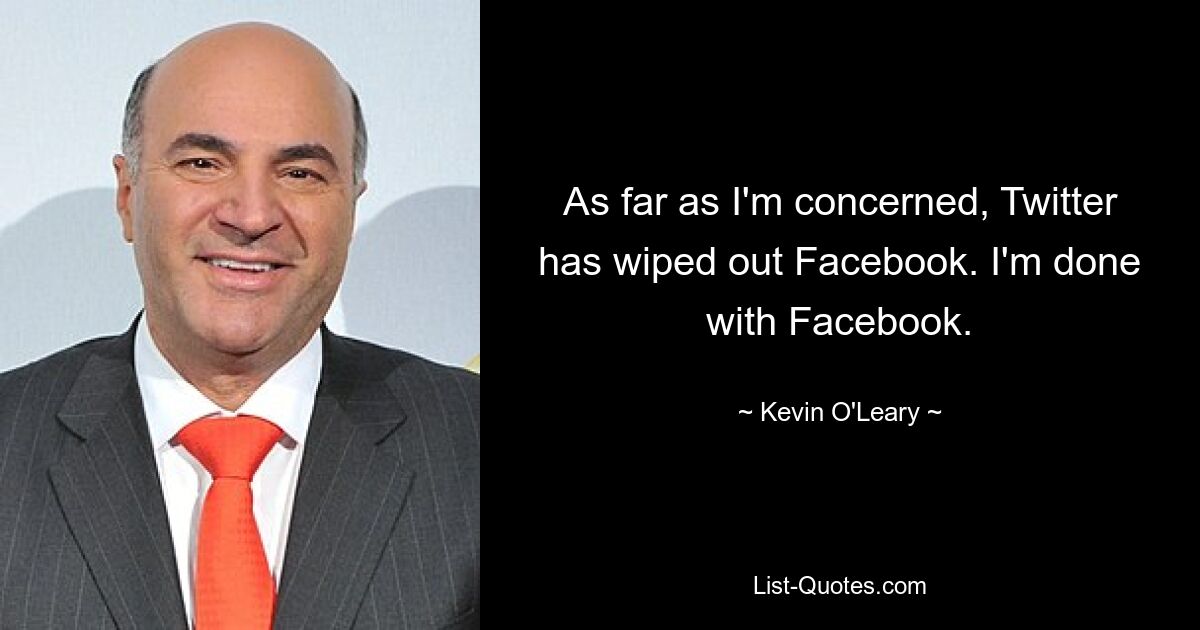 As far as I'm concerned, Twitter has wiped out Facebook. I'm done with Facebook. — © Kevin O'Leary