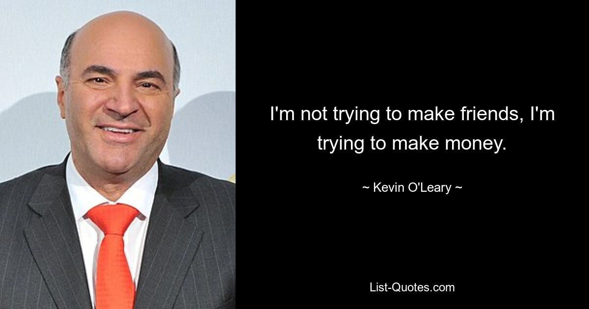 I'm not trying to make friends, I'm trying to make money. — © Kevin O'Leary