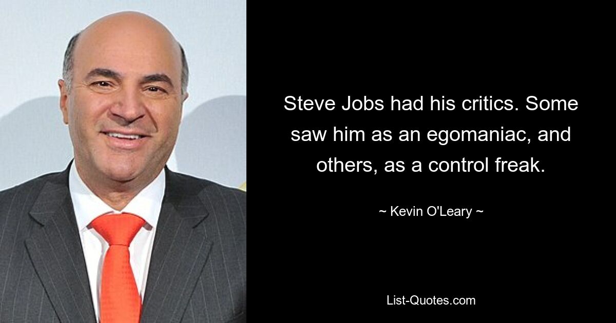 Steve Jobs had his critics. Some saw him as an egomaniac, and others, as a control freak. — © Kevin O'Leary