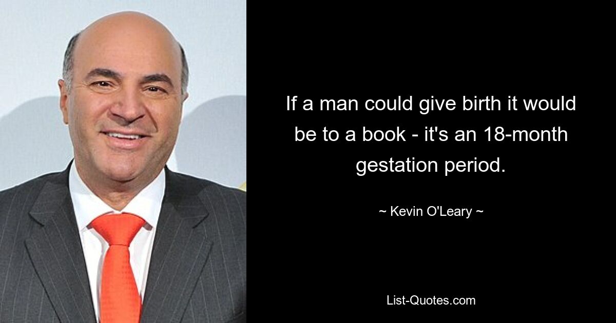 If a man could give birth it would be to a book - it's an 18-month gestation period. — © Kevin O'Leary