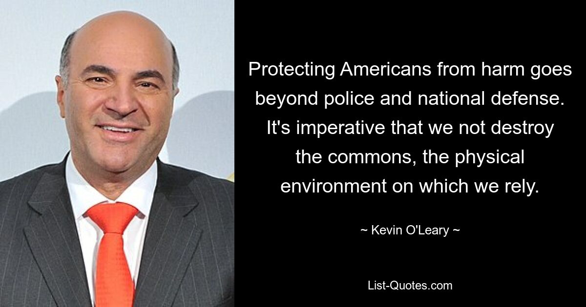 Protecting Americans from harm goes beyond police and national defense. It's imperative that we not destroy the commons, the physical environment on which we rely. — © Kevin O'Leary