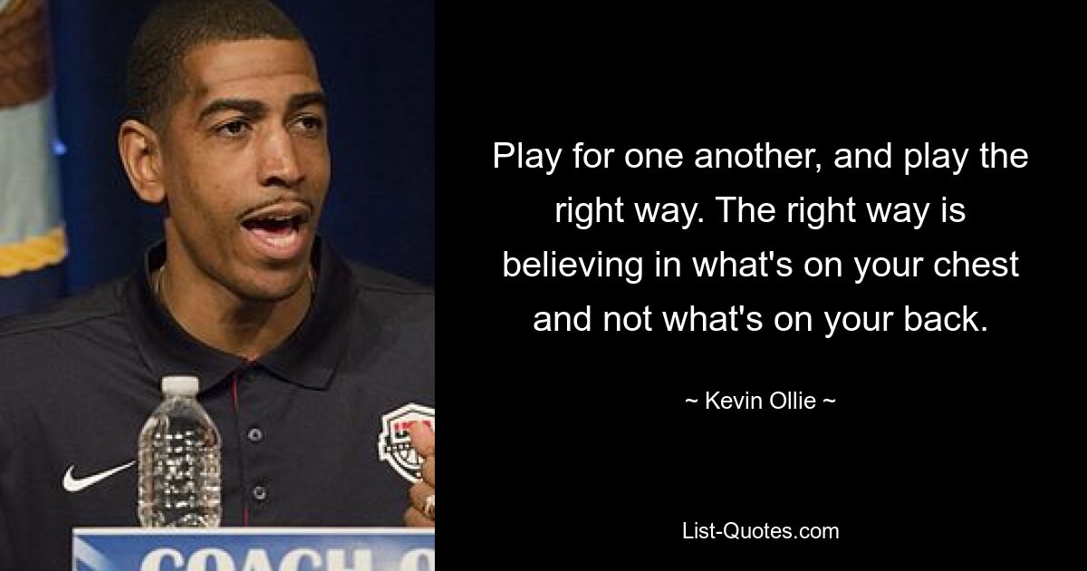 Play for one another, and play the right way. The right way is believing in what's on your chest and not what's on your back. — © Kevin Ollie