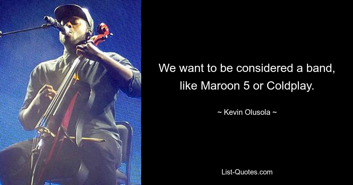 We want to be considered a band, like Maroon 5 or Coldplay. — © Kevin Olusola