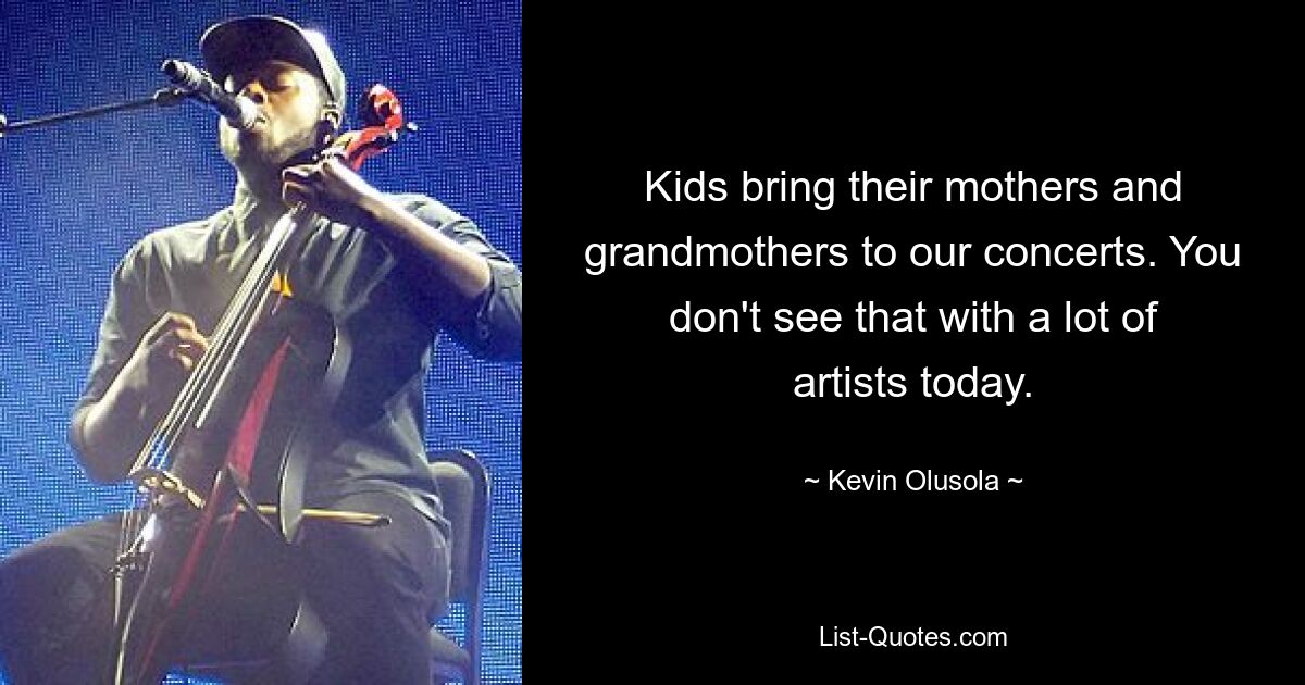 Kids bring their mothers and grandmothers to our concerts. You don't see that with a lot of artists today. — © Kevin Olusola