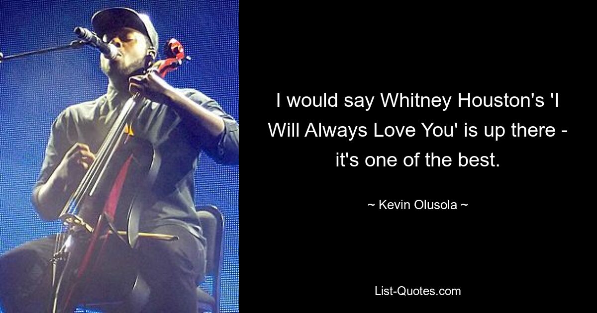 I would say Whitney Houston's 'I Will Always Love You' is up there - it's one of the best. — © Kevin Olusola