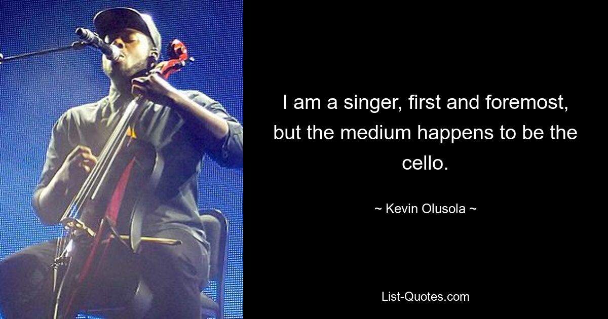 I am a singer, first and foremost, but the medium happens to be the cello. — © Kevin Olusola