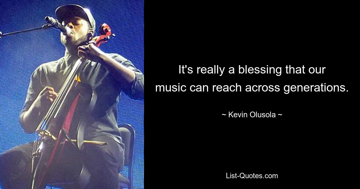 It's really a blessing that our music can reach across generations. — © Kevin Olusola