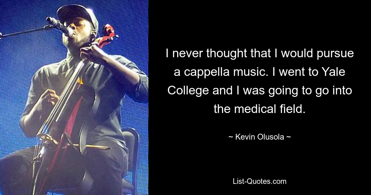 I never thought that I would pursue a cappella music. I went to Yale College and I was going to go into the medical field. — © Kevin Olusola