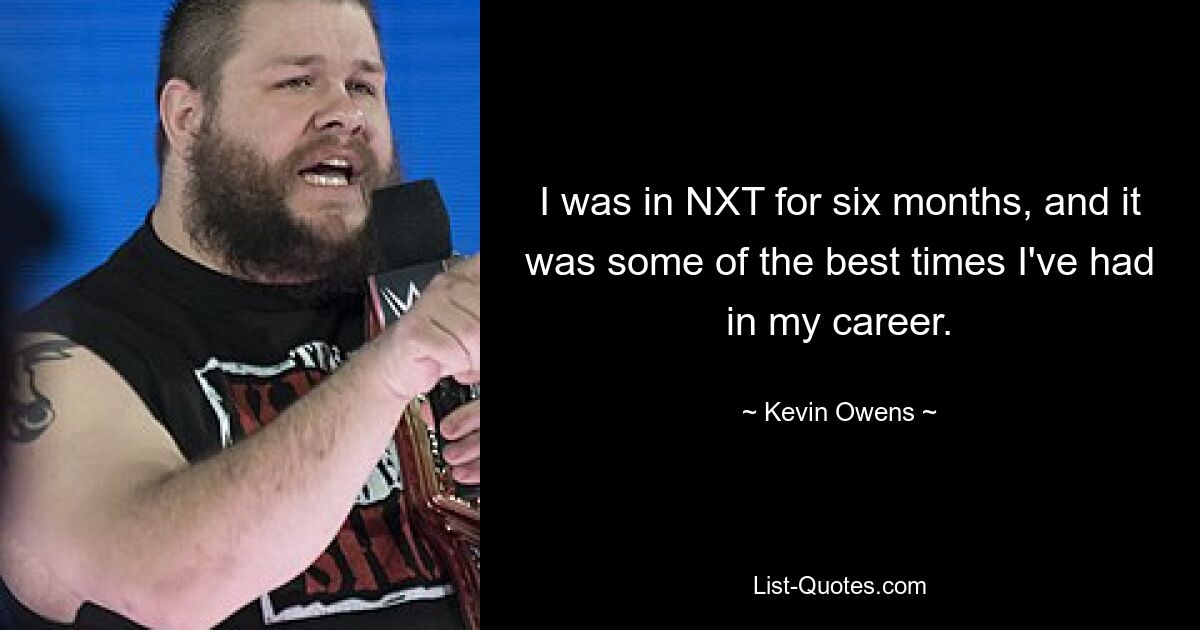 I was in NXT for six months, and it was some of the best times I've had in my career. — © Kevin Owens