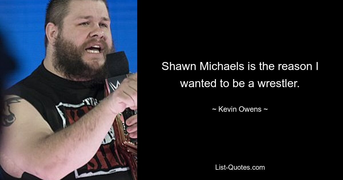 Shawn Michaels is the reason I wanted to be a wrestler. — © Kevin Owens