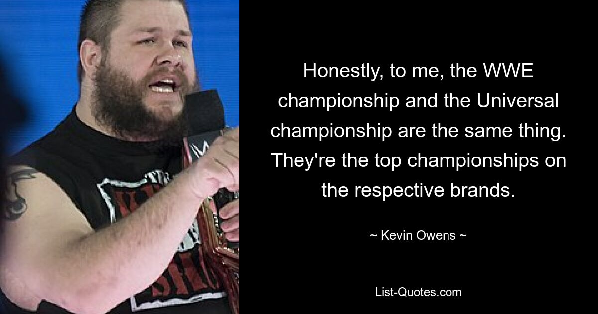 Honestly, to me, the WWE championship and the Universal championship are the same thing. They're the top championships on the respective brands. — © Kevin Owens