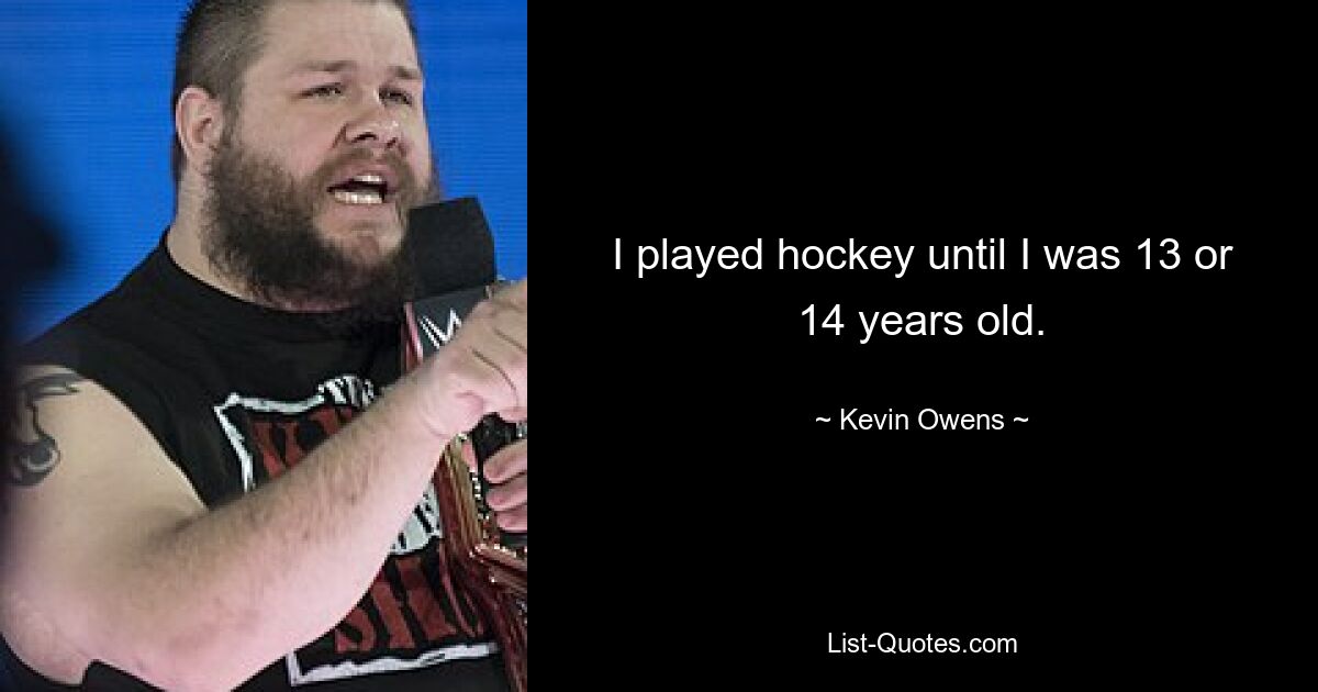 I played hockey until I was 13 or 14 years old. — © Kevin Owens