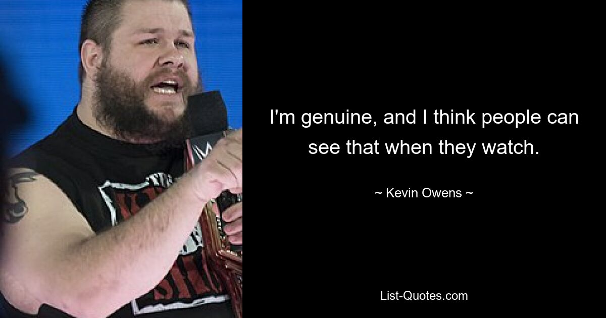 I'm genuine, and I think people can see that when they watch. — © Kevin Owens