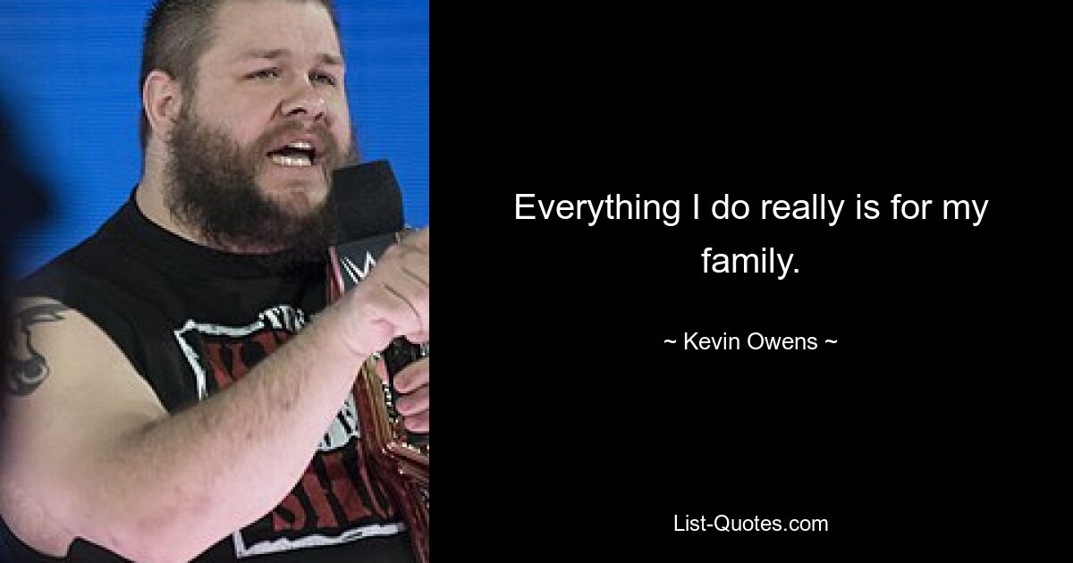 Everything I do really is for my family. — © Kevin Owens