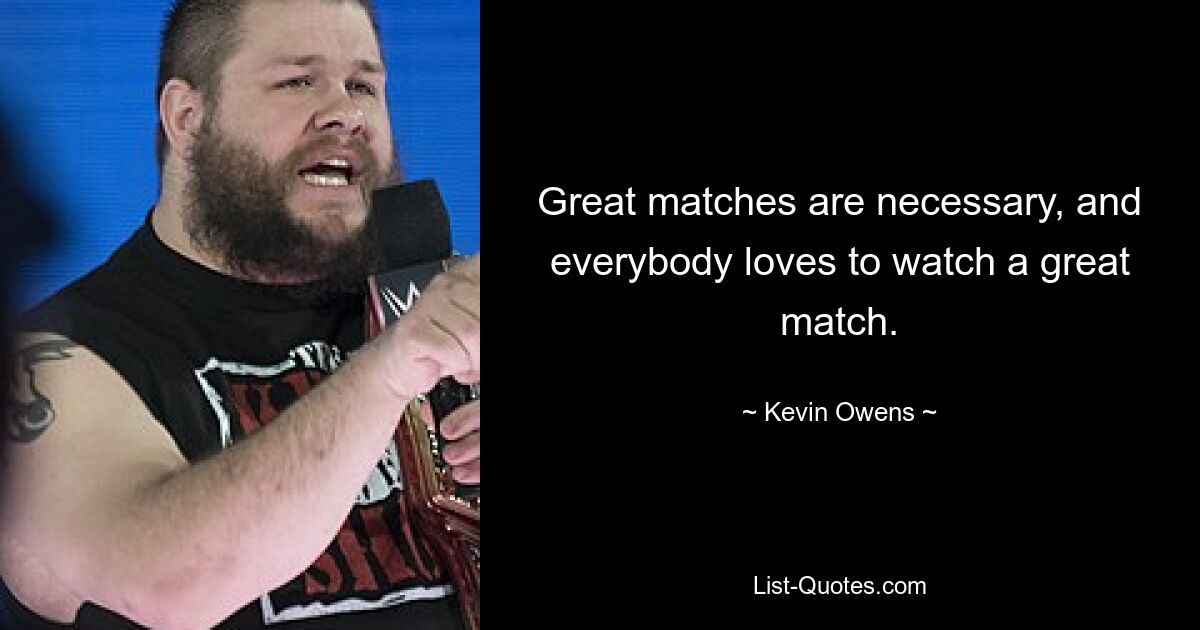 Great matches are necessary, and everybody loves to watch a great match. — © Kevin Owens