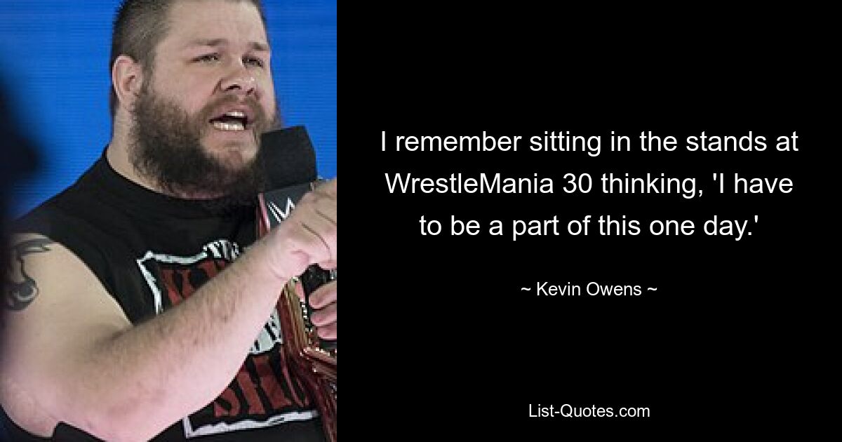 I remember sitting in the stands at WrestleMania 30 thinking, 'I have to be a part of this one day.' — © Kevin Owens