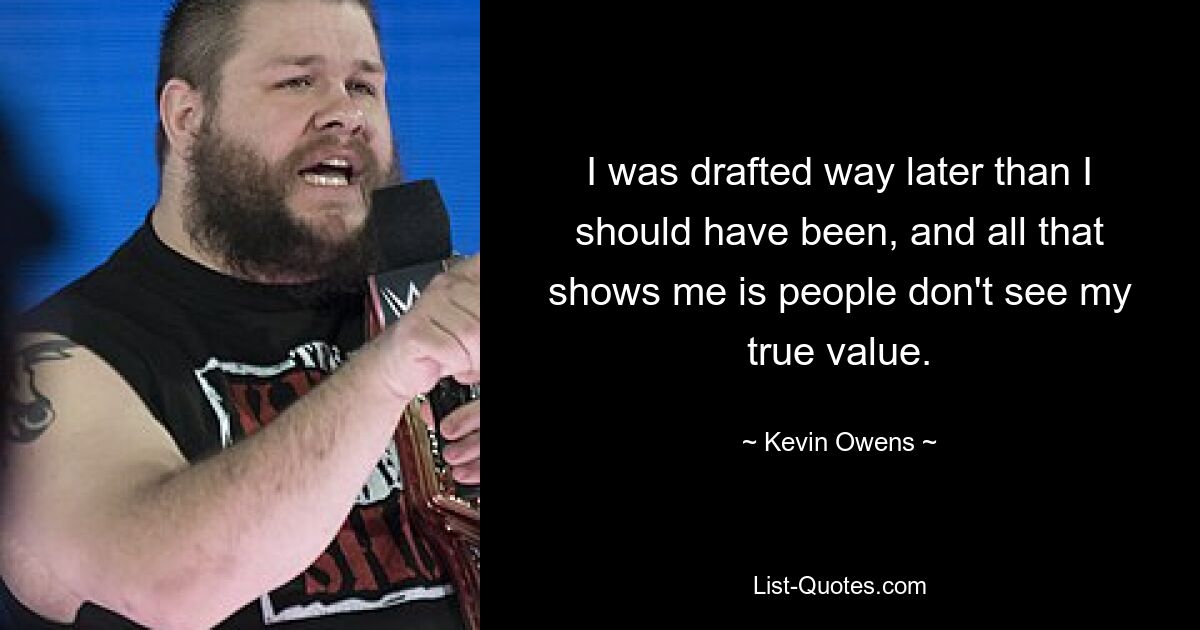 I was drafted way later than I should have been, and all that shows me is people don't see my true value. — © Kevin Owens