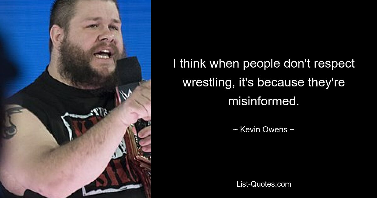 I think when people don't respect wrestling, it's because they're misinformed. — © Kevin Owens