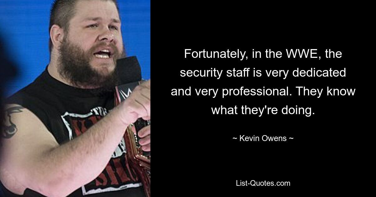 Fortunately, in the WWE, the security staff is very dedicated and very professional. They know what they're doing. — © Kevin Owens